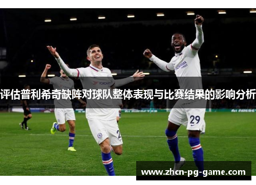 评估普利希奇缺阵对球队整体表现与比赛结果的影响分析