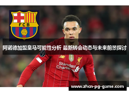 阿诺德加盟皇马可能性分析 最新转会动态与未来前景探讨