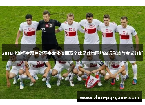 2016欧洲杯主题曲对赛事文化传播及全球足球氛围的深远影响与意义分析