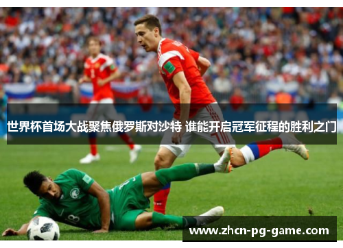 世界杯首场大战聚焦俄罗斯对沙特 谁能开启冠军征程的胜利之门