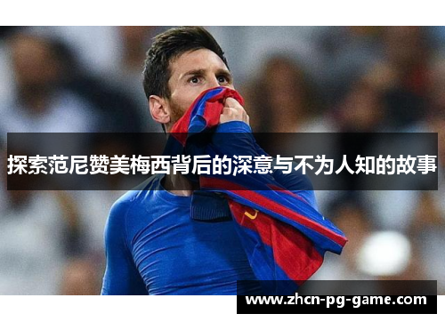 探索范尼赞美梅西背后的深意与不为人知的故事