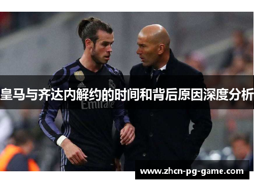 皇马与齐达内解约的时间和背后原因深度分析 皇马与齐达内解约的时间和背后原因深度分析