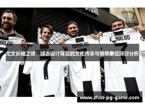 尤文长袖之谜：球衣设计背后的文化传承与情感象征探讨分析