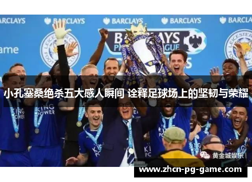 小孔塞桑绝杀五大感人瞬间 诠释足球场上的坚韧与荣耀