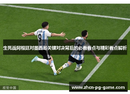 生死战阿根廷对墨西哥关键对决背后的必看看点与精彩看点解析