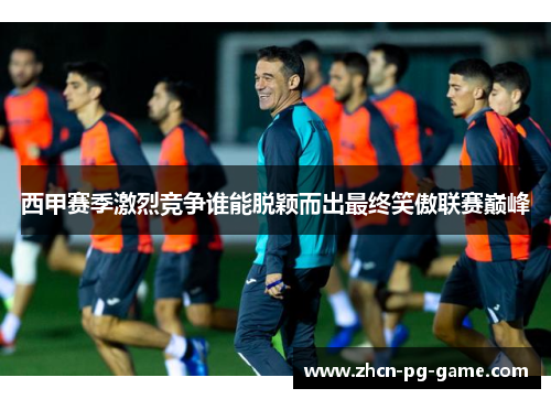 西甲赛季激烈竞争谁能脱颖而出最终笑傲联赛巅峰
