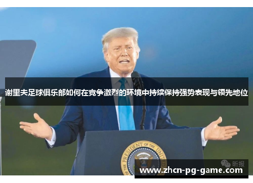 谢里夫足球俱乐部如何在竞争激烈的环境中持续保持强势表现与领先地位