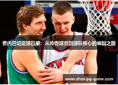 费内巴切足球巨星：从传奇球员到球队核心的崛起之路