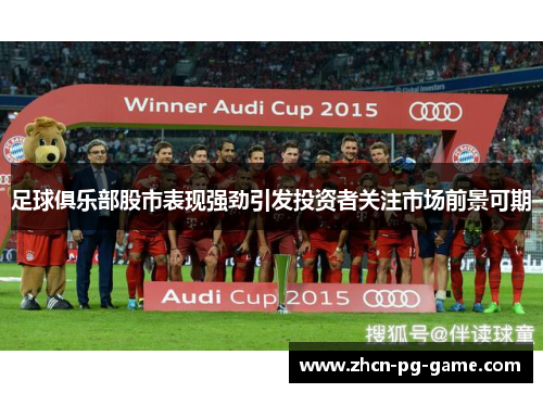 足球俱乐部股市表现强劲引发投资者关注市场前景可期 足球俱乐部股市表现强劲引发投资者关注市场前景可期