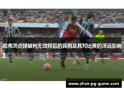哈弗茨点球被判无效背后的真相及其对比赛的深远影响