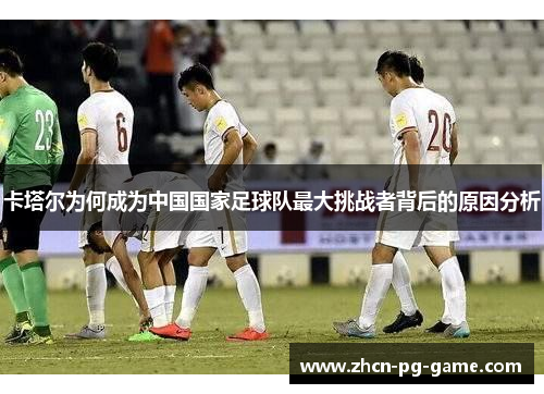 卡塔尔为何成为中国国家足球队最大挑战者背后的原因分析