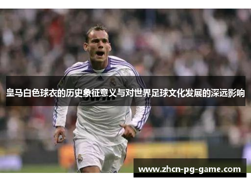 皇马白色球衣的历史象征意义与对世界足球文化发展的深远影响