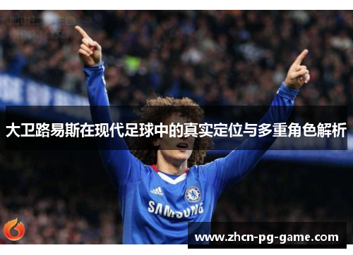 大卫路易斯在现代足球中的真实定位与多重角色解析 大卫路易斯在现代足球中的真实定位与多重角色解析