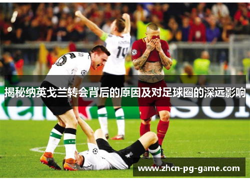 揭秘纳英戈兰转会背后的原因及对足球圈的深远影响 揭秘纳英戈兰转会背后的原因及对足球圈的深远影响