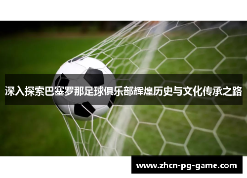 深入探索巴塞罗那足球俱乐部辉煌历史与文化传承之路 深入探索巴塞罗那足球俱乐部辉煌历史与文化传承之路