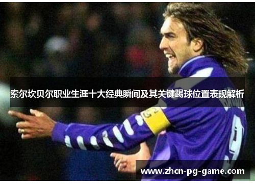 索尔坎贝尔职业生涯十大经典瞬间及其关键踢球位置表现解析 索尔坎贝尔职业生涯十大经典瞬间及其关键踢球位置表现解析